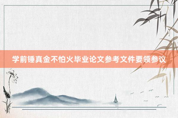 学前锤真金不怕火毕业论文参考文件要领参议